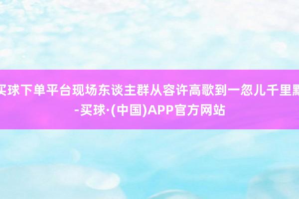 买球下单平台现场东谈主群从容许高歌到一忽儿千里默-买球·(中国)APP官方网站