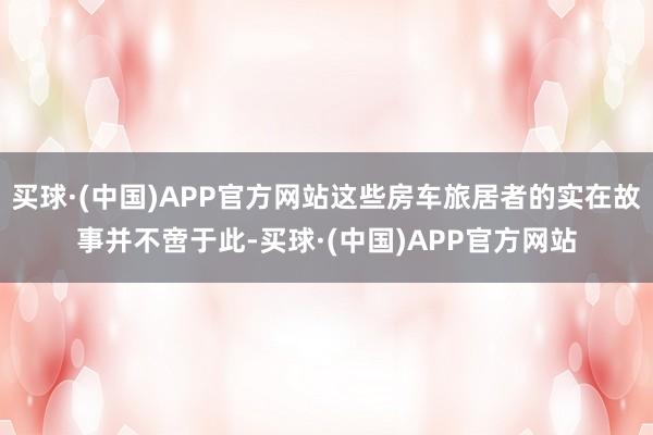 买球·(中国)APP官方网站这些房车旅居者的实在故事并不啻于此-买球·(中国)APP官方网站