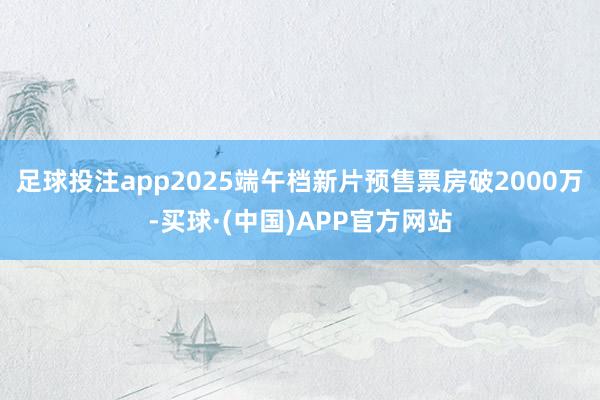 足球投注app2025端午档新片预售票房破2000万-买球·(中国)APP官方网站