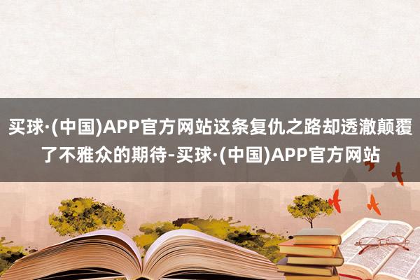 买球·(中国)APP官方网站这条复仇之路却透澈颠覆了不雅众的期待-买球·(中国)APP官方网站