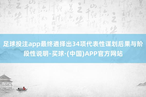 足球投注app最终遴择出34项代表性谋划后果与阶段性说明-买球·(中国)APP官方网站