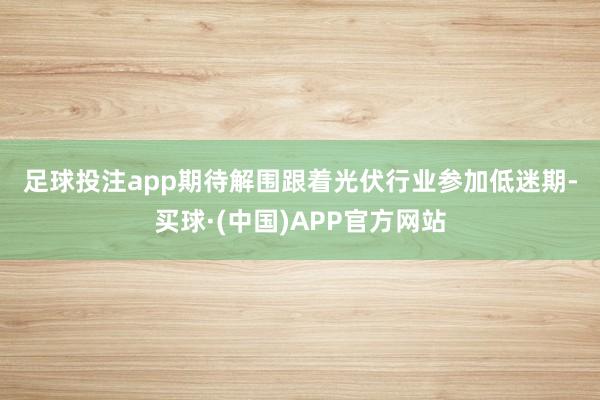 足球投注app　　期待解围　　跟着光伏行业参加低迷期-买球·(中国)APP官方网站