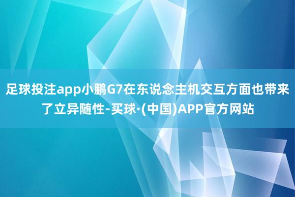 足球投注app小鹏G7在东说念主机交互方面也带来了立异随性-买球·(中国)APP官方网站
