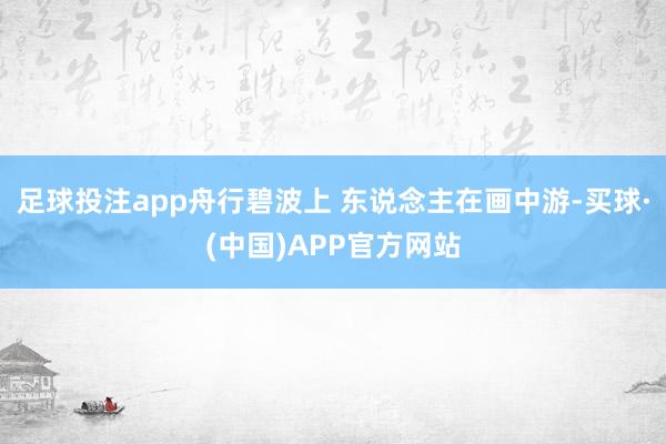 足球投注app舟行碧波上 东说念主在画中游-买球·(中国)APP官方网站