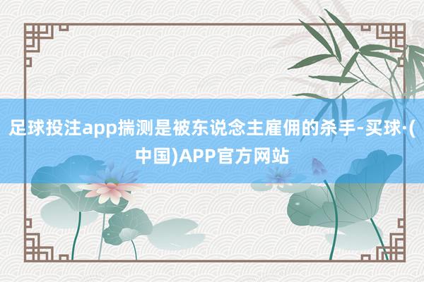足球投注app揣测是被东说念主雇佣的杀手-买球·(中国)APP官方网站