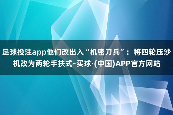 足球投注app他们改出入“机密刀兵”：将四轮压沙机改为两轮手扶式-买球·(中国)APP官方网站