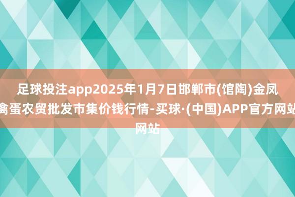 足球投注app2025年1月7日邯郸市(馆陶)金凤禽蛋农贸批发市集价钱行情-买球·(中国)APP官方网站