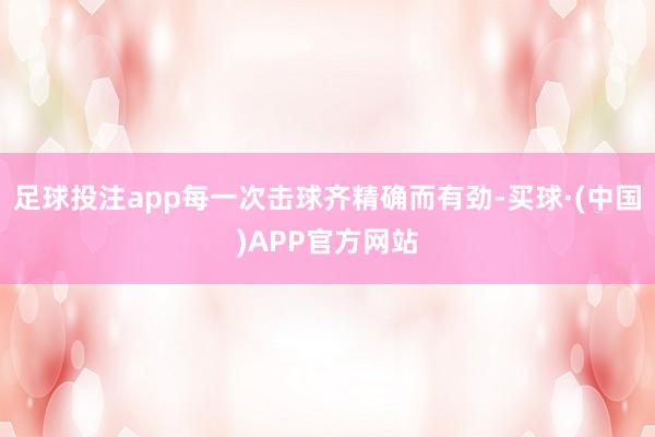 足球投注app每一次击球齐精确而有劲-买球·(中国)APP官方网站