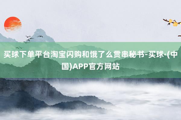 买球下单平台淘宝闪购和饿了么贯串秘书-买球·(中国)APP官方网站