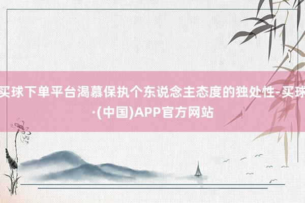 买球下单平台渴慕保执个东说念主态度的独处性-买球·(中国)APP官方网站