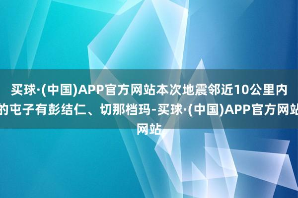 买球·(中国)APP官方网站本次地震邻近10公里内的屯子有彭结仁、切那档玛-买球·(中国)APP官方网站