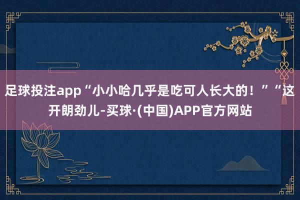 足球投注app“小小哈几乎是吃可人长大的！”“这开朗劲儿-买球·(中国)APP官方网站