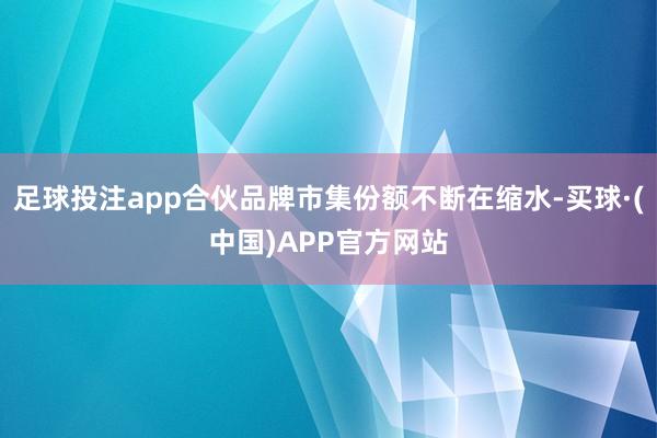 足球投注app合伙品牌市集份额不断在缩水-买球·(中国)APP官方网站