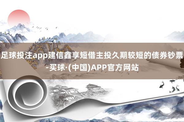 足球投注app建信鑫享短借主投久期较短的债券钞票-买球·(中国)APP官方网站