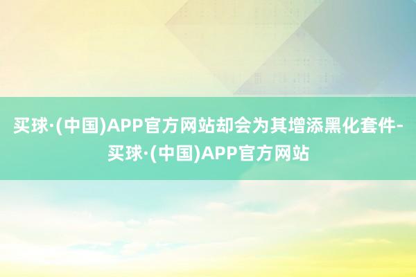 买球·(中国)APP官方网站却会为其增添黑化套件-买球·(中国)APP官方网站