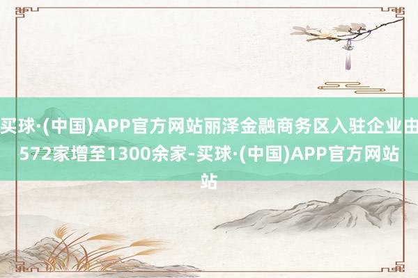 买球·(中国)APP官方网站丽泽金融商务区入驻企业由572家增至1300余家-买球·(中国)APP官方网站