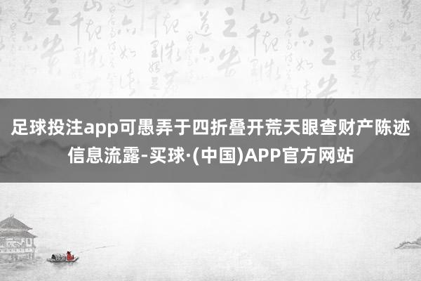 足球投注app可愚弄于四折叠开荒　　天眼查财产陈迹信息流露-买球·(中国)APP官方网站