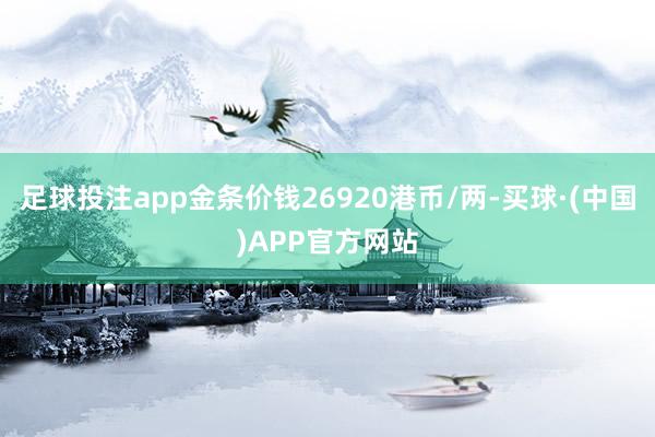 足球投注app金条价钱26920港币/两-买球·(中国)APP官方网站