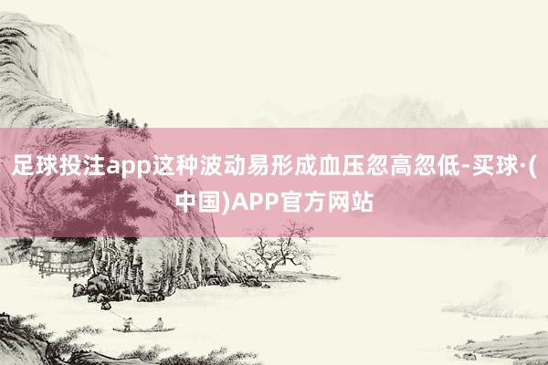 足球投注app这种波动易形成血压忽高忽低-买球·(中国)APP官方网站