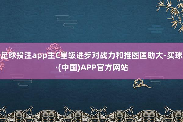 足球投注app主C星级进步对战力和推图匡助大-买球·(中国)APP官方网站