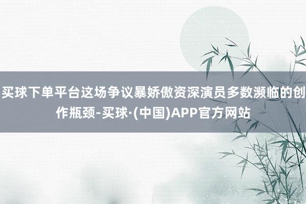 买球下单平台这场争议暴娇傲资深演员多数濒临的创作瓶颈-买球·(中国)APP官方网站