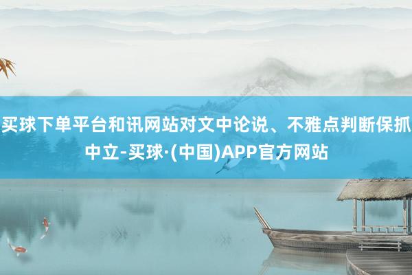 买球下单平台和讯网站对文中论说、不雅点判断保抓中立-买球·(中国)APP官方网站