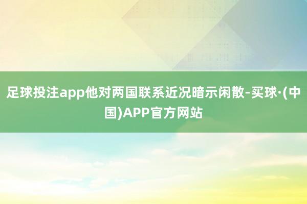 足球投注app他对两国联系近况暗示闲散-买球·(中国)APP官方网站