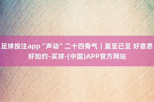 足球投注app“声动”二十四骨气｜夏至已至 好意思好如约-买球·(中国)APP官方网站