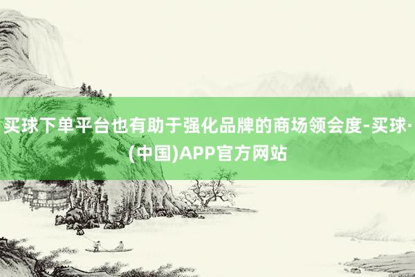 买球下单平台也有助于强化品牌的商场领会度-买球·(中国)APP官方网站