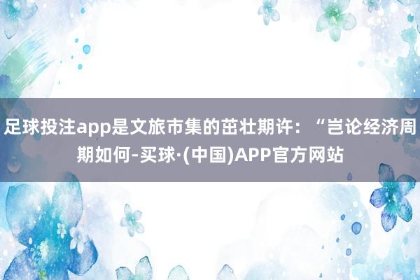 足球投注app是文旅市集的茁壮期许：“岂论经济周期如何-买球·(中国)APP官方网站