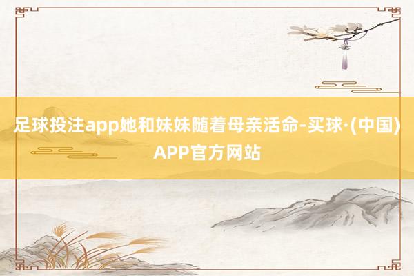 足球投注app她和妹妹随着母亲活命-买球·(中国)APP官方网站