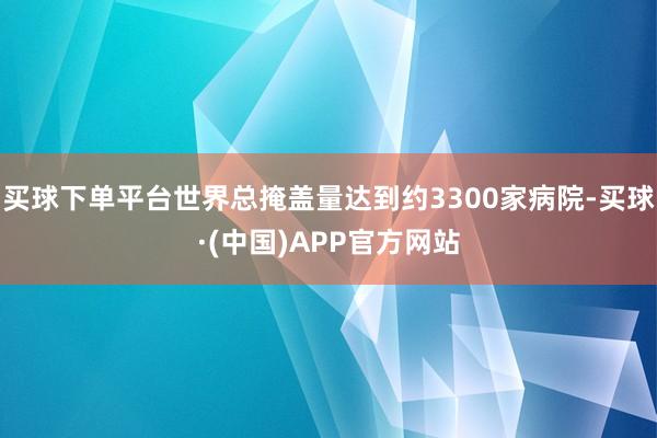 买球下单平台世界总掩盖量达到约3300家病院-买球·(中国)APP官方网站