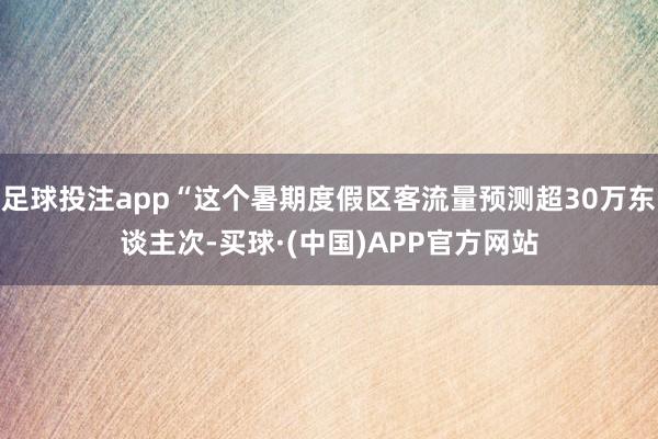 足球投注app“这个暑期度假区客流量预测超30万东谈主次-买球·(中国)APP官方网站