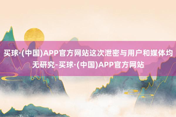 买球·(中国)APP官方网站这次泄密与用户和媒体均无研究-买球·(中国)APP官方网站