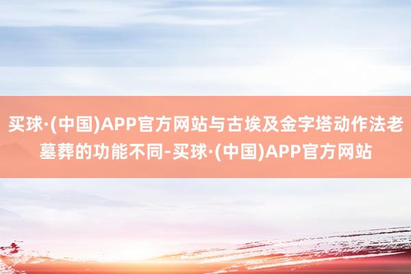 买球·(中国)APP官方网站与古埃及金字塔动作法老墓葬的功能不同-买球·(中国)APP官方网站