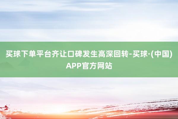 买球下单平台齐让口碑发生高深回转-买球·(中国)APP官方网站