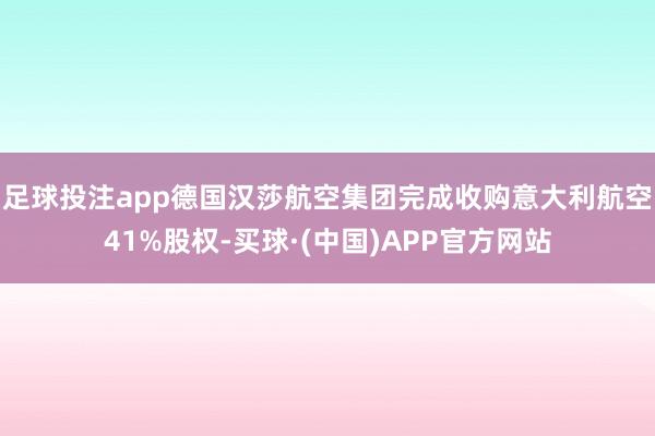 足球投注app德国汉莎航空集团完成收购意大利航空41%股权-买球·(中国)APP官方网站