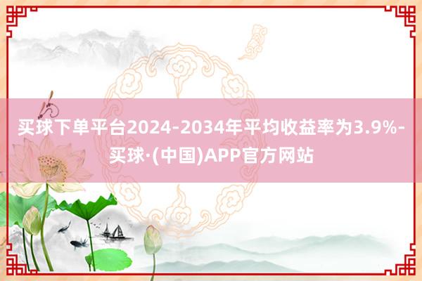 买球下单平台2024-2034年平均收益率为3.9%-买球·(中国)APP官方网站
