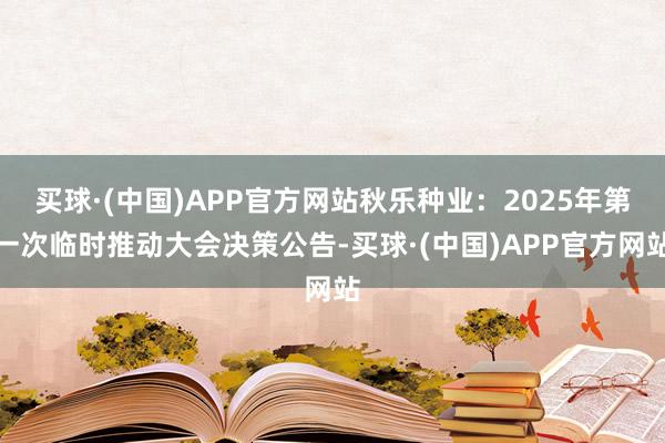 买球·(中国)APP官方网站秋乐种业：2025年第一次临时推动大会决策公告-买球·(中国)APP官方网站