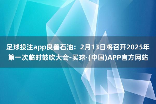 足球投注app良善石油：2月13日将召开2025年第一次临时鼓吹大会-买球·(中国)APP官方网站
