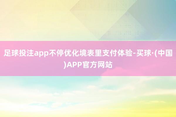 足球投注app不停优化境表里支付体验-买球·(中国)APP官方网站
