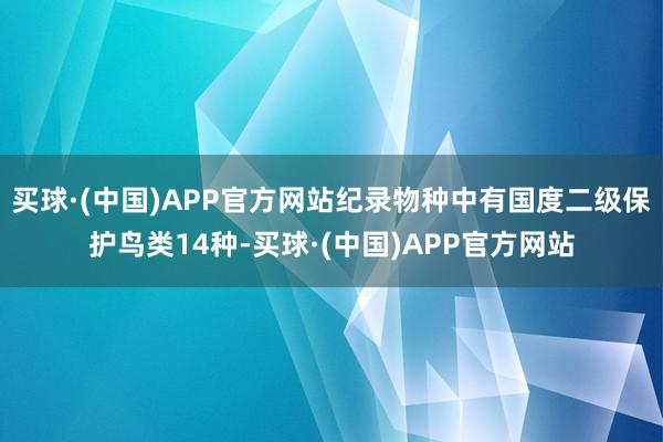 买球·(中国)APP官方网站纪录物种中有国度二级保护鸟类14种-买球·(中国)APP官方网站