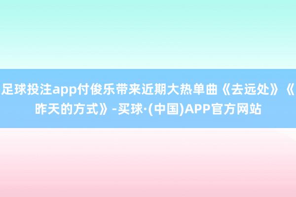 足球投注app付俊乐带来近期大热单曲《去远处》《昨天的方式》-买球·(中国)APP官方网站