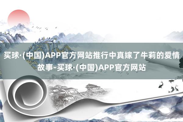 买球·(中国)APP官方网站推行中真嫁了牛莉的爱情故事-买球·(中国)APP官方网站
