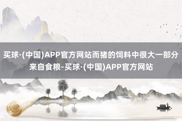 买球·(中国)APP官方网站而猪的饲料中很大一部分来自食粮-买球·(中国)APP官方网站