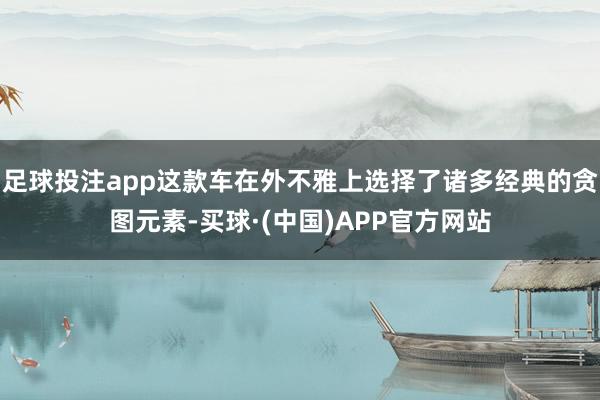 足球投注app这款车在外不雅上选择了诸多经典的贪图元素-买球·(中国)APP官方网站