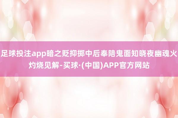 足球投注app暗之贬抑掷中后奉陪鬼面知晓夜幽魂火灼烧见解-买球·(中国)APP官方网站