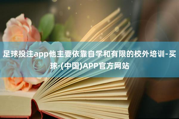 足球投注app他主要依靠自学和有限的校外培训-买球·(中国)APP官方网站