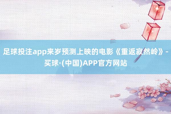 足球投注app来岁预测上映的电影《重返寂然岭》-买球·(中国)APP官方网站