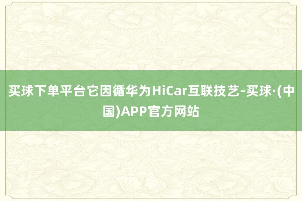 买球下单平台它因循华为HiCar互联技艺-买球·(中国)APP官方网站
